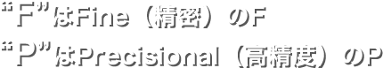 "F"はFine（精密）のF、"P"はPrecisional（高精度）のP